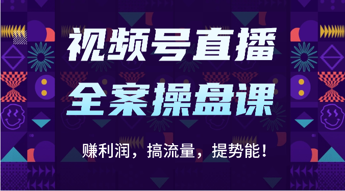 视频号直播全案操盘课：赚利润，搞流量，提势能！（16节课）-星球源码网