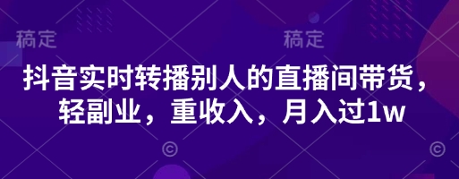 抖音实时转播别人的直播间带货，轻副业，重收入，月入过1w-星球源码网