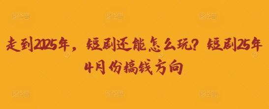走到2025年，短剧还能怎么玩？短剧25年4月份搞钱方向-星球源码网