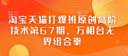淘宝天猫打爆班原创高阶技术第67期，万相台无界组合拳-星球源码网