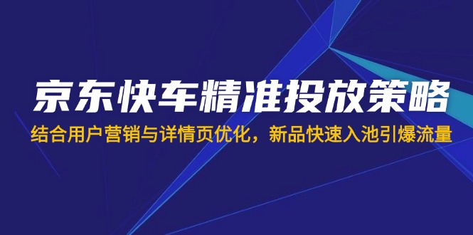 （14185期）京东快车精准投放策略，结合用户营销与详情页优化，新品快速入池引爆流量-星球源码网