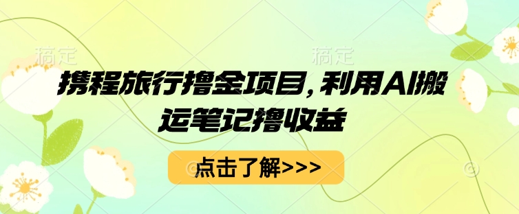 携程旅行撸金项目，利用AI搬运笔记撸收益-星球源码网
