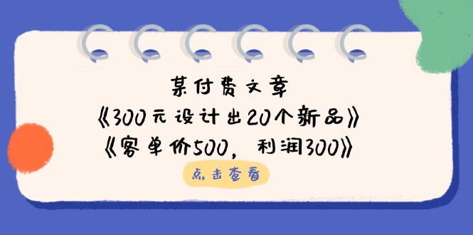 （14209期）某付费文章：《300元设计出20个新品》+《客单价500，利润300》-星球源码网