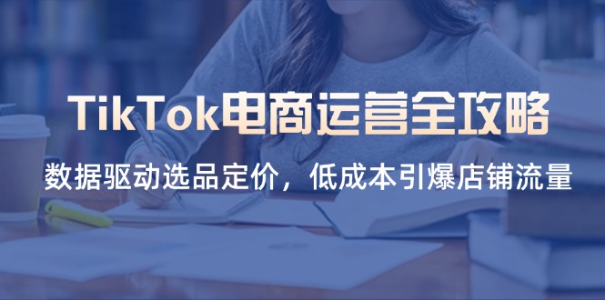 （14343期）TikTok电商运营全攻略，数据驱动选品定价，低成本引爆店铺流量-星球源码网
