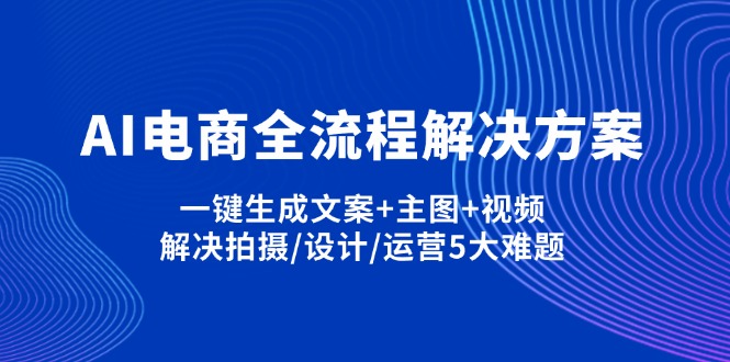 （14200期）AI电商全流程解决方案,一键生成文案+主图+视频,解决拍摄/设计/运营5大难题-星球源码网