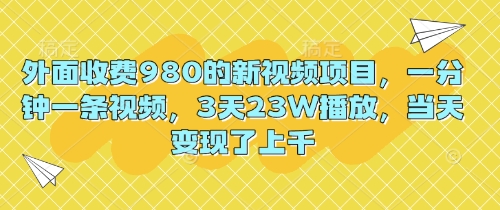 外面收费980的新视频项目，一分钟一条视频，3天23W播放，当天变现了上千-星球源码网