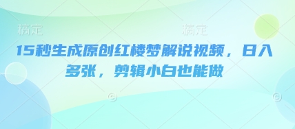15秒生成原创红楼梦解说视频，日入多张，剪辑小白也能做-星球源码网