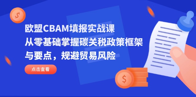 （14342期）欧盟CBAM填报实战课，从零基础掌握碳关税政策框架与要点，规避贸易风险-星球源码网