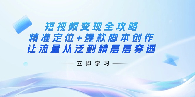 （14159期）短视频变现全攻略：精准定位+爆款脚本创作，让流量从泛到精层层穿透-星球源码网