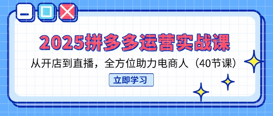 （14259期）2025拼多多运营实战课，从开店到直播，全方位助力电商人（40节课）-星球源码网