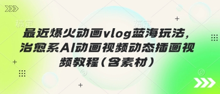 最近爆火动画vlog蓝海玩法，治愈系AI动画视频动态插画视频教程(含素材)-星球源码网