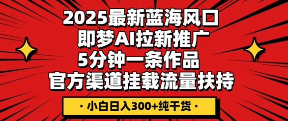 2025最新蓝海风口，即梦AI拉新推广，5分钟一条作品，官方渠道挂载，流量扶持，小白日入3张+纯干货-星球源码网