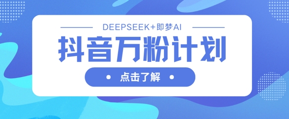 抖音万粉计划，利用DeepSeek+即梦AI生成视频，快速涨到万粉-星球源码网