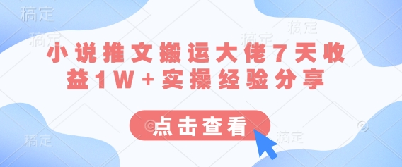 小说推文搬运大佬7天收益1W+实操经验分享-星球源码网