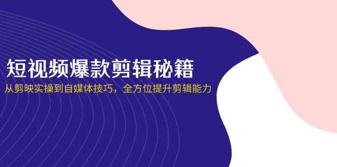 （14244期）短视频爆款剪辑秘籍，从剪映实操到自媒体技巧，全方位提升剪辑能力-星球源码网