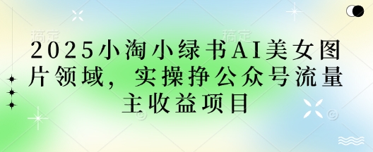 2025小绿书AI美女图片领域，实操挣公众号流量主收益项目-星球源码网