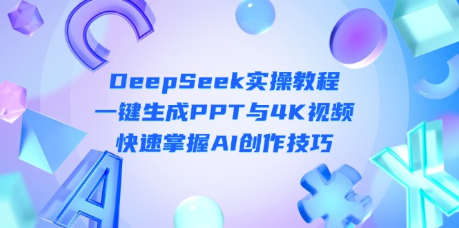 （14300期）DeepSeek入门实操教程：一键生成PPT与4K视频，快速掌握AI创作技巧-星球源码网