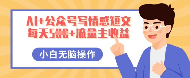 AI+公众号写情感短文，每天5张+流量主收益，多号矩阵无脑操作，小白轻松上手，保姆级教程-星球源码网