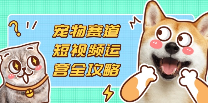 （14345期）宠物赛道短视频运营全攻略，选品拍摄剪辑实操，实现流量到收益转化-星球源码网