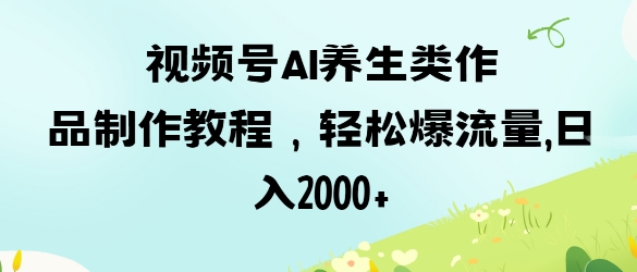 视频号ai养生类作品制作教程，轻松爆流量，日入数张-星球源码网