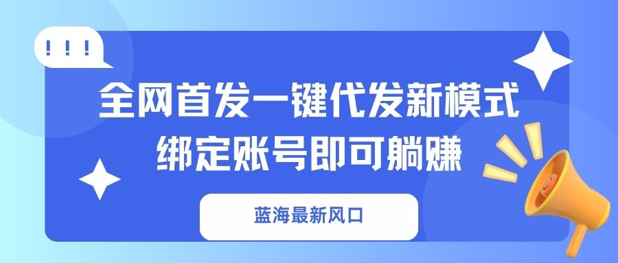（14183期）蓝海最新风口，全网首发一键代发新模式！绑定账号即可躺赚-星球源码网