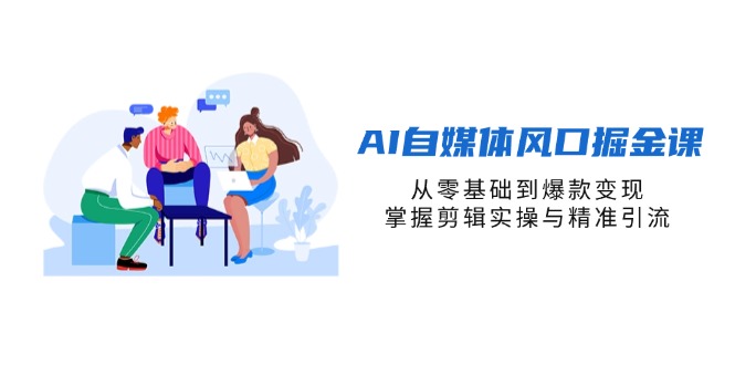（14329期）AI自媒体风口掘金课，从零基础到爆款变现，掌握剪辑实操与精准引流-星球源码网