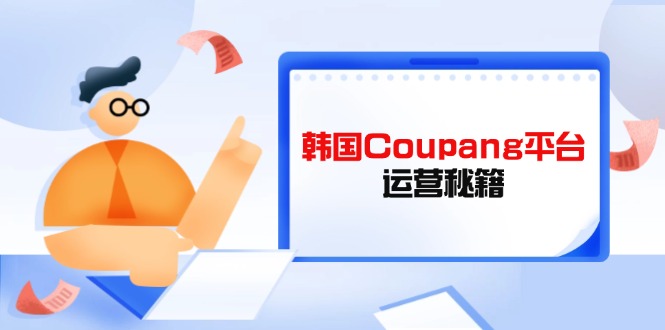 （14214期）韩国Coupang平台运营秘籍，酷胖卖家必修课，助力卖家提升平台竞争力-星球源码网