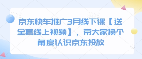 京东快车推广3月线下课【送全套线上视频】，带大家换个角度认识京东投放-星球源码网