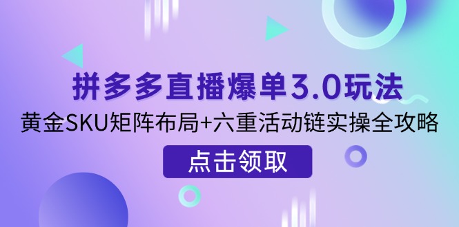 （14192期）拼多多直播爆单3.0玩法解析，黄金SKU矩阵布局+六重活动链实操全攻略-星球源码网