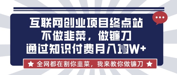 互联网创业尽头-不做韭菜，做镰刀，通过知识付费月入10个【揭秘】-星球源码网