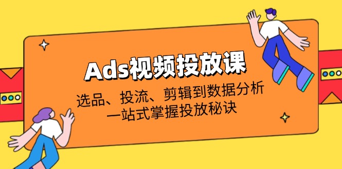 （14258期）Ads视频投放课全解析：选品、投流、剪辑到数据分析，一站式掌握投放秘诀-星球源码网