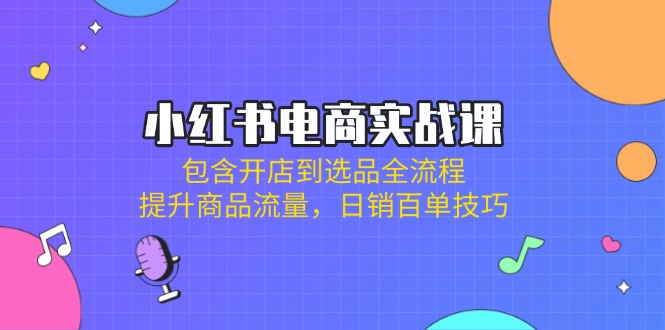 （14165期）小红书电商实战课：包含开店到选品全流程，提升商品流量，日销百单技巧-星球源码网