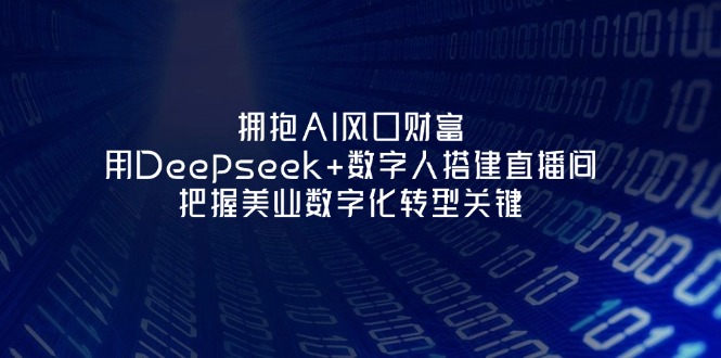 （14299期）拥抱AI风口财富：用Deepseek+数字人搭建直播间，把握美业数字化转型关键-星球源码网