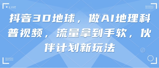 抖音3D地球，做AI地理科普视频，流量拿到手软，伙伴计划新玩法-星球源码网