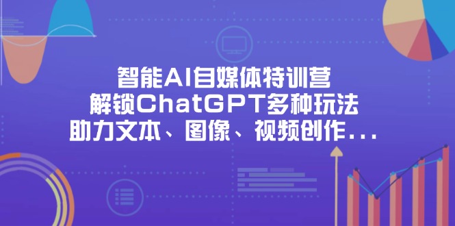 （14245期）智能AI自媒体特训营，解锁ChatGPT多种玩法，助力文本、图像、视频创作…-星球源码网