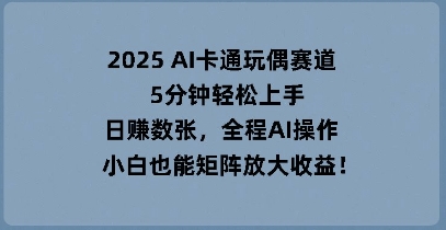2025 AI卡通玩偶赛道，5分钟轻松上手，日入数张，全程AI操作，小白也能矩阵放大收益-星球源码网