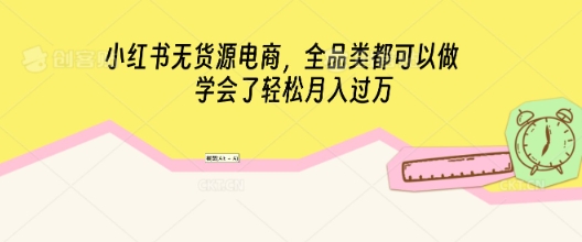 小红书无货源电商，全品类都可以做，学会了轻松月入过W-星球源码网