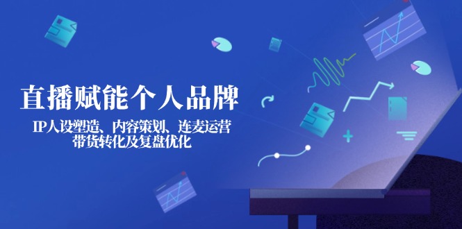 （14158期）直播赋能个人品牌：IP人设塑造、内容策划、连麦运营、带货转化及复盘优化-星球源码网