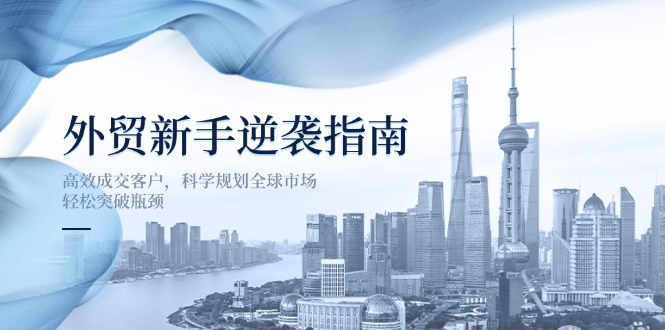 （14201期）外贸新手逆袭指南：高效成交客户，科学规划全球市场，轻松突破瓶颈-星球源码网