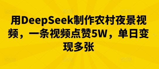 用DeepSeek制作农村夜景视频，一条视频点赞5W，单日变现多张-星球源码网