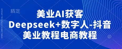 美业AI获客Deepseek+数字人-抖音美业教程电商教程-星球源码网