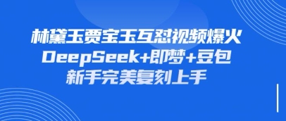持续爆火的林黛玉贾宝玉互怼视频，比爽文还好看，利用DeepSeek+即梦+豆包就可以完美复刻-星球源码网