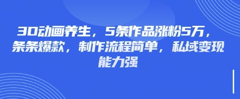 3D动画养生，5条作品涨粉5万，条条爆款，制作流程简单，私域变现能力强-星球源码网