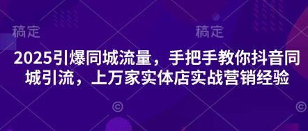 2025引爆同城流量，手把手教你抖音同城引流，上万家实体店实战营销经验-星球源码网