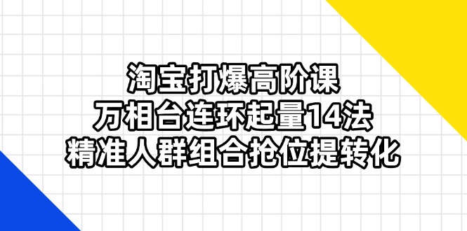 （14298期）淘宝打爆高阶课：万相台连环起量14法，精准人群组合抢位提转化-星球源码网