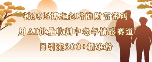 被99%博主忽略的财富密码：用AI批量收割中老年情感赛道，日引流300+精准粉-星球源码网