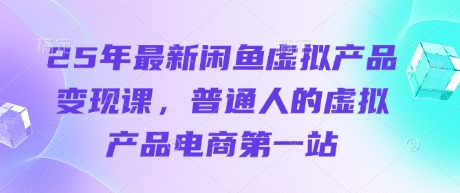 25年最新闲鱼虚拟产品变现课，普通人的虚拟产品电商第一站-星球源码网