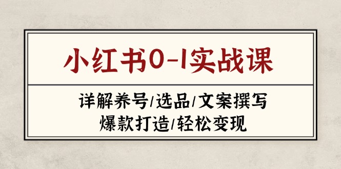 （14237期）小红书0-1实战课(2023-2025)，详解养号/选品/文案撰写/爆款打造/轻松变现-星球源码网