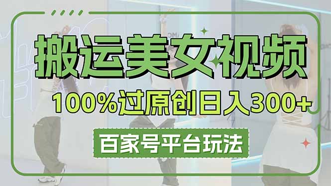 （14207期）搬运美女视频100%过原创大揭秘，百家号平台玩法，轻松日入3000+（可矩阵）-星球源码网