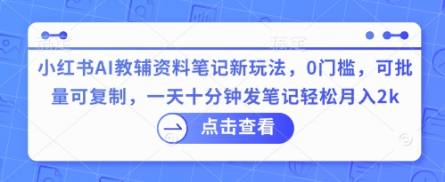 小红书AI教辅资料笔记新玩法，0门槛，可批量可复制，一天十分钟发笔记轻松月入2k-星球源码网